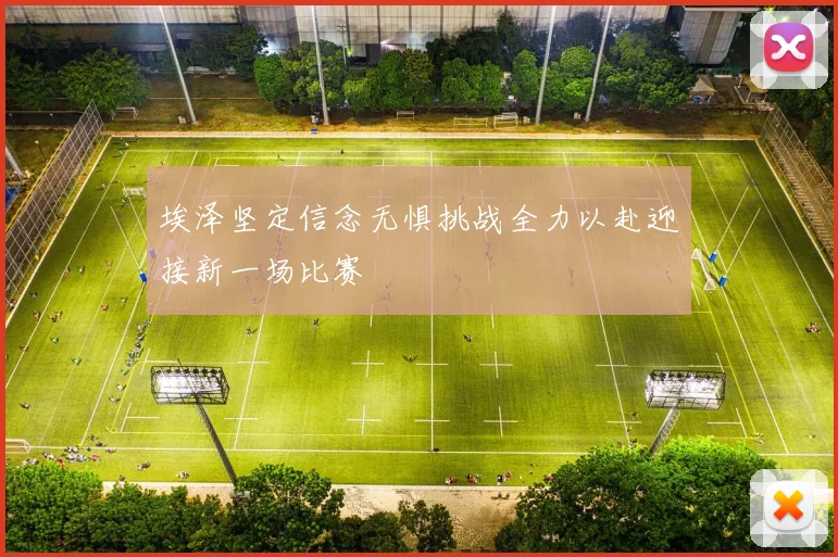 埃泽坚定信念无惧挑战全力以赴迎接新一场比赛