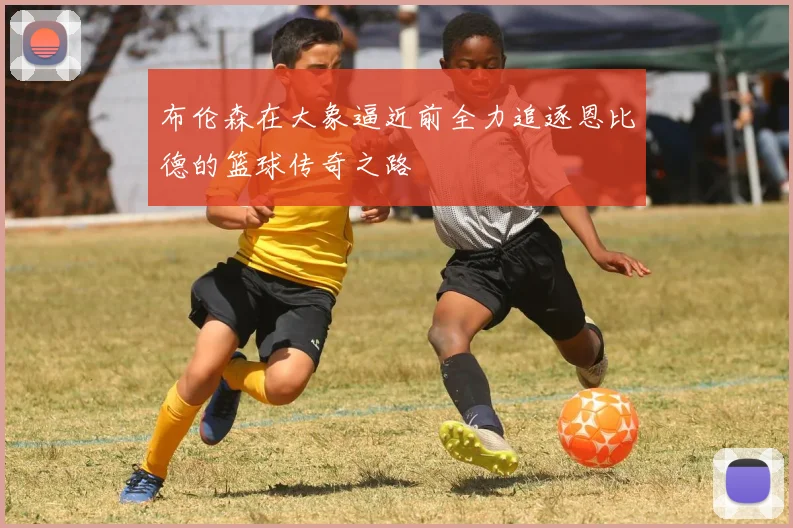 布伦森在大象逼近前全力追逐恩比德的篮球传奇之路
