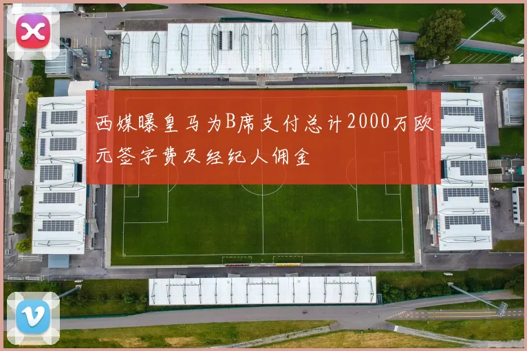 西媒曝皇马为B席支付总计2000万欧元签字费及经纪人佣金