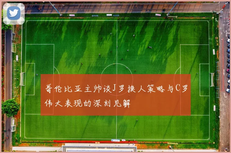 哥伦比亚主帅谈J罗换人策略与C罗伟大表现的深刻见解