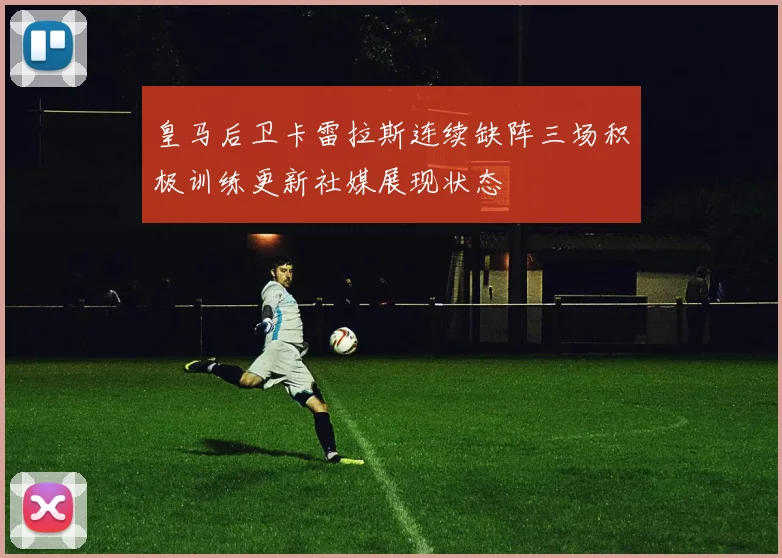 皇马后卫卡雷拉斯连续缺阵三场积极训练更新社媒展现状态