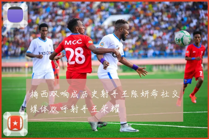 梅西双响成历史射手王陈妍希社交媒体欢呼射手王荣耀