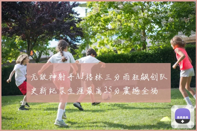 无敌神射手AJ格林三分雨狂飙创队史新纪录生涯最高35分震撼全场
