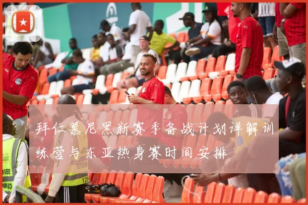 拜仁慕尼黑新赛季备战计划详解训练营与东亚热身赛时间安排