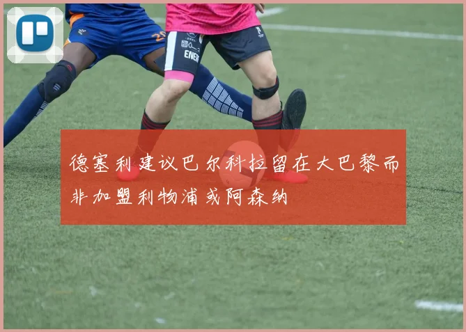 德塞利建议巴尔科拉留在大巴黎而非加盟利物浦或阿森纳