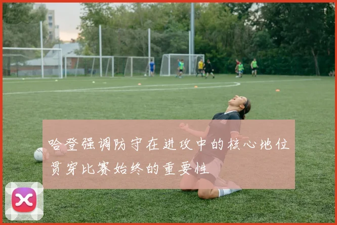 哈登强调防守在进攻中的核心地位贯穿比赛始终的重要性