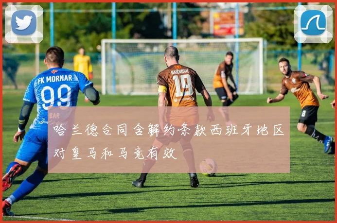 哈兰德合同含解约条款西班牙地区对皇马和马竞有效