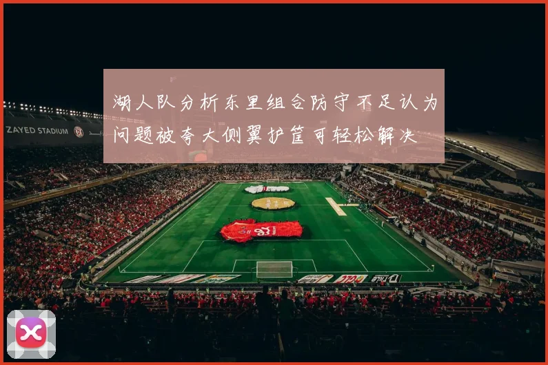 湖人队分析东里组合防守不足认为问题被夸大侧翼护筐可轻松解决