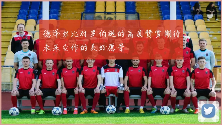 德泽尔比对罗伯逊的高度赞赏期待未来合作的美好愿景