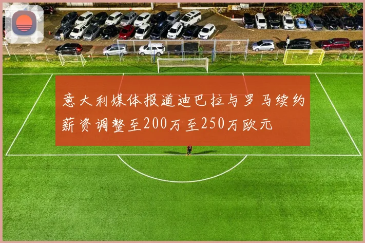 意大利媒体报道迪巴拉与罗马续约薪资调整至200万至250万欧元