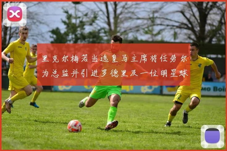 里克尔梅若当选皇马主席将任劳尔为总监并引进罗德里及一位明星球员