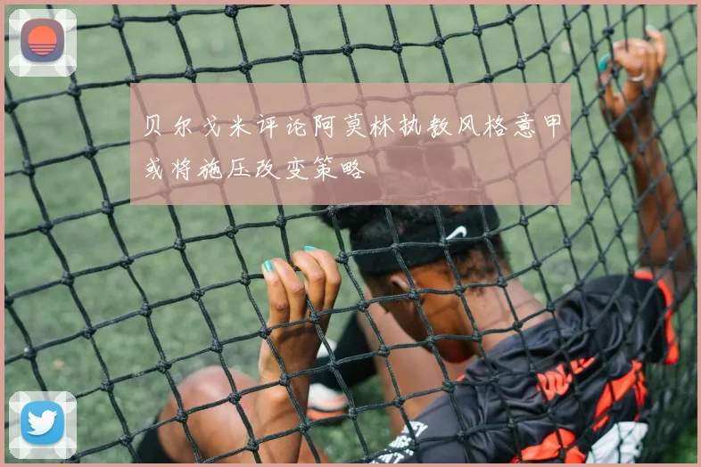 贝尔戈米评论阿莫林执教风格意甲或将施压改变策略