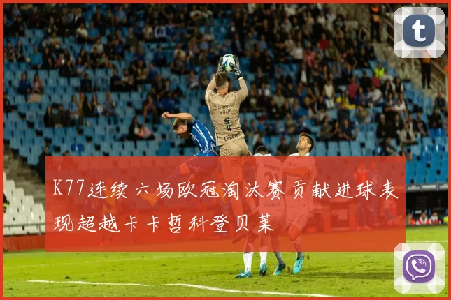K77连续六场欧冠淘汰赛贡献进球表现超越卡卡哲科登贝莱