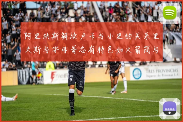阿里纳斯解读卢卡与小里的关系里夫斯与字母哥各有特色如火箭筒与手枪