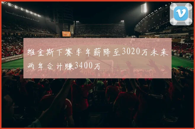 维金斯下赛季年薪降至3020万未来两年合计赚3400万