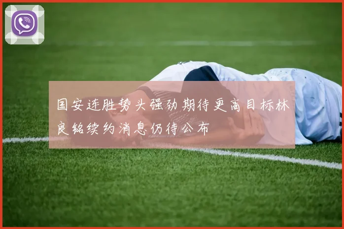 国安连胜势头强劲期待更高目标林良铭续约消息仍待公布