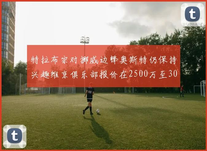 特拉布宗对挪威边锋奥斯特仍保持兴趣维京俱乐部报价在2500万至3000万欧之间