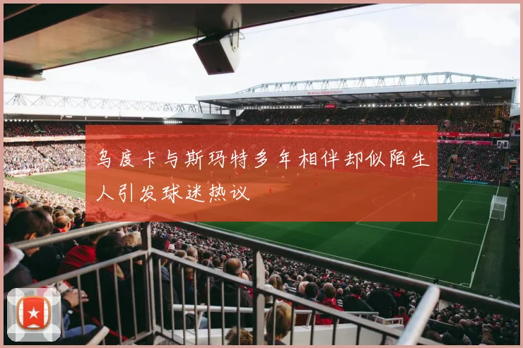 乌度卡与斯玛特多年相伴却似陌生人引发球迷热议