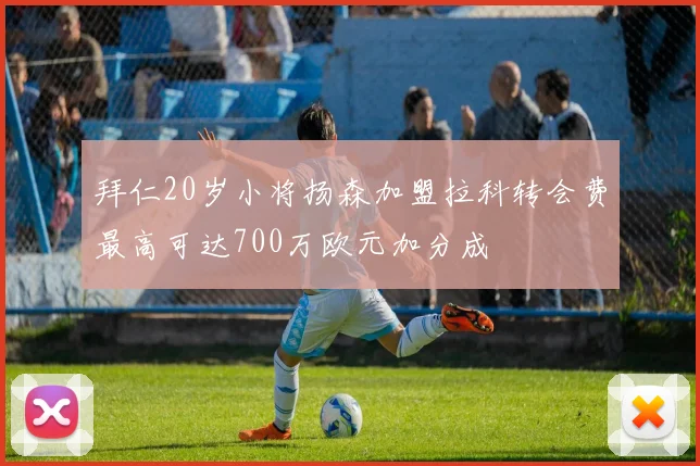 拜仁20岁小将扬森加盟拉科转会费最高可达700万欧元加分成