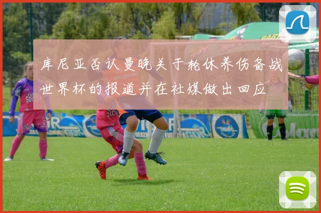 库尼亚否认曼晚关于轮休养伤备战世界杯的报道并在社媒做出回应
