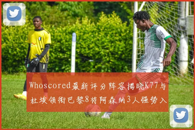Whoscored最新评分阵容揭晓K77与杜埃领衔巴黎8将阿森纳3人强势入选