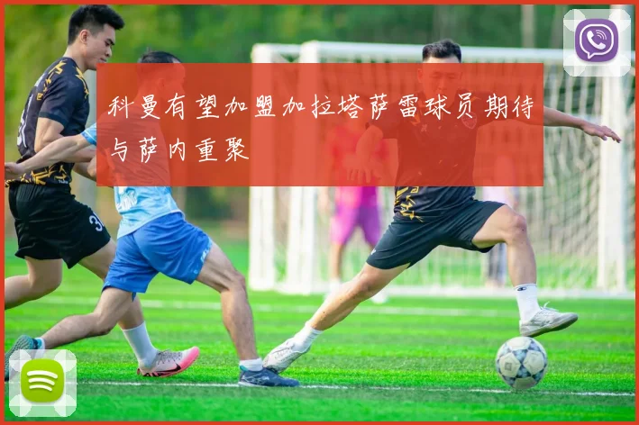 科曼有望加盟加拉塔萨雷球员期待与萨内重聚
