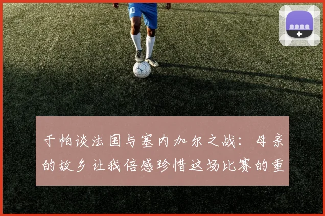 于帕谈法国与塞内加尔之战：母亲的故乡让我倍感珍惜这场比赛的重要性
