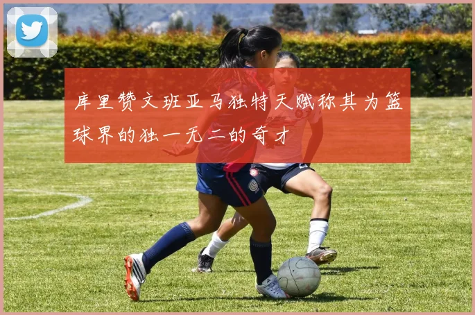 库里赞文班亚马独特天赋称其为篮球界的独一无二的奇才