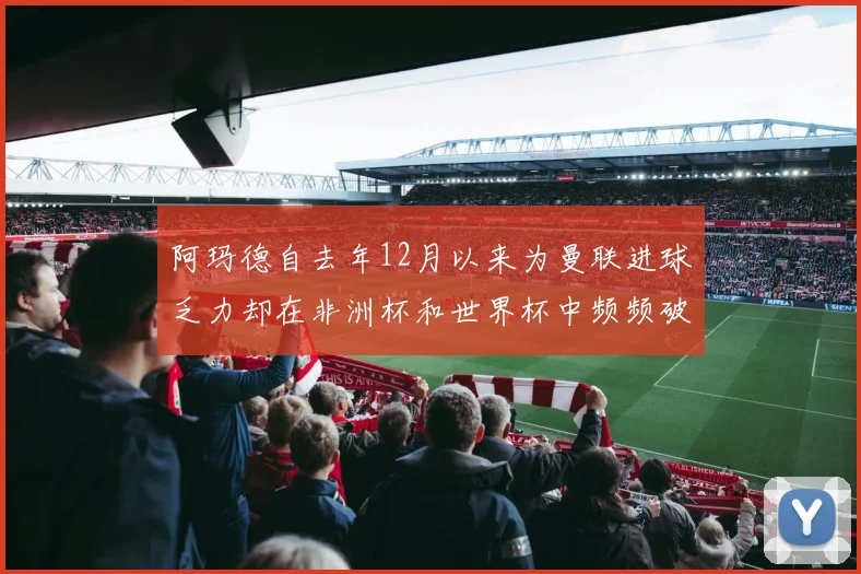 阿玛德自去年12月以来为曼联进球乏力却在非洲杯和世界杯中频频破门