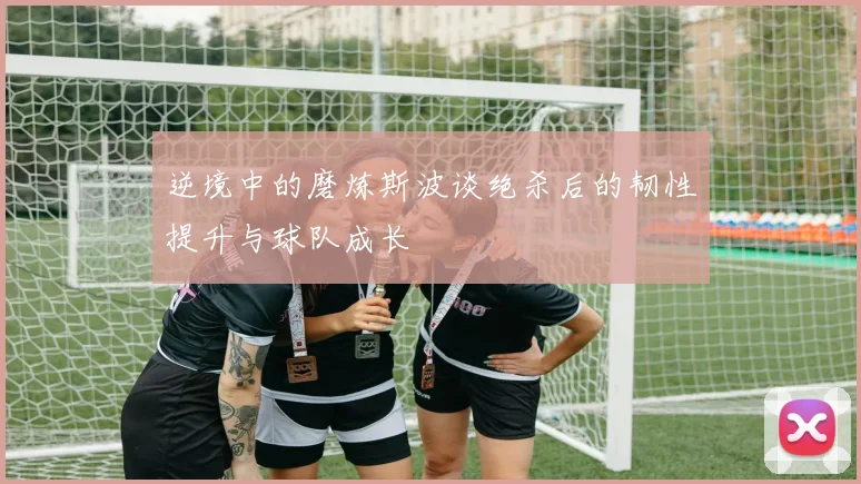 逆境中的磨炼斯波谈绝杀后的韧性提升与球队成长