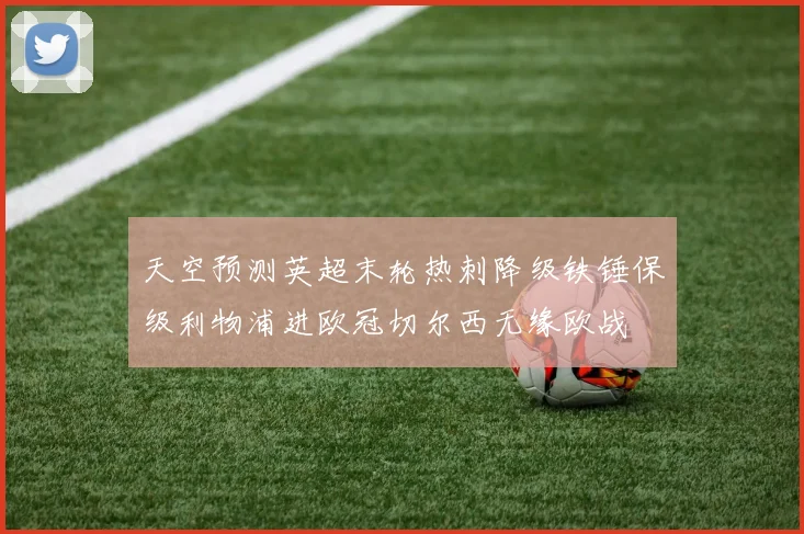 天空预测英超末轮热刺降级铁锤保级利物浦进欧冠切尔西无缘欧战